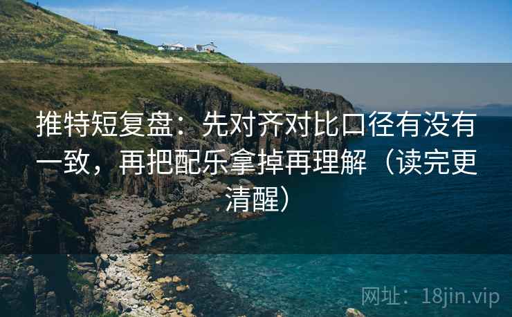 推特短复盘:先对齐对比口径有没有一致,再把配乐拿掉再理解(读完更清醒) 推特短复盘:先对齐对比口径有没有一致,再把配乐拿掉再理解(读完更清醒)
