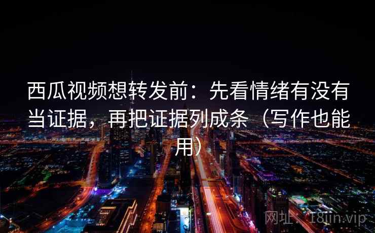 西瓜视频想转发前:先看情绪有没有当证据,再把证据列成条(写作也能用) 西瓜视频想转发前:先看情绪有没有当证据,再把证据列成条(写作也能用)