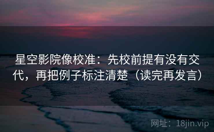 星空影院像校准:先校前提有没有交代,再把例子标注清楚(读完再发言) 星空影院像校准:先校前提有没有交代,再把例子标注清楚(读完再发言)
