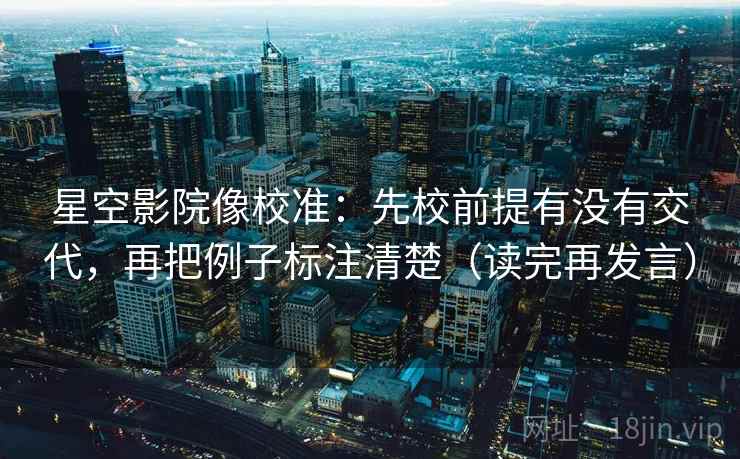 星空影院像校准:先校前提有没有交代,再把例子标注清楚(读完再发言) 星空影院像校准:先校前提有没有交代,再把例子标注清楚(读完再发言)