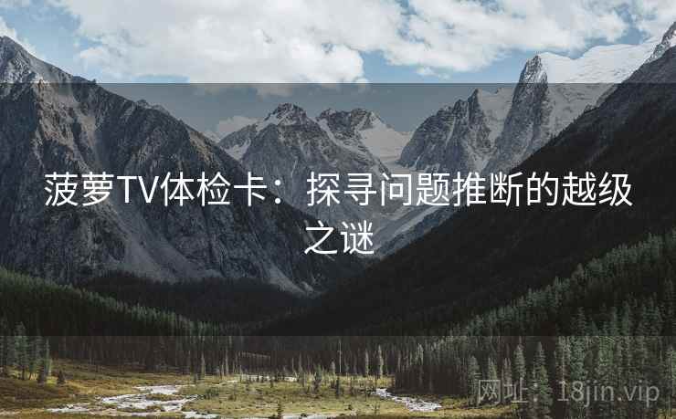 菠萝TV体检卡:探寻问题推断的越级之谜 菠萝TV体检卡:探寻问题推断的越级之谜