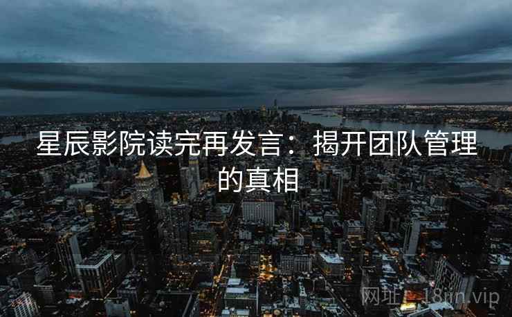 星辰影院读完再发言:揭开团队管理的真相 星辰影院读完再发言:揭开团队管理的真相