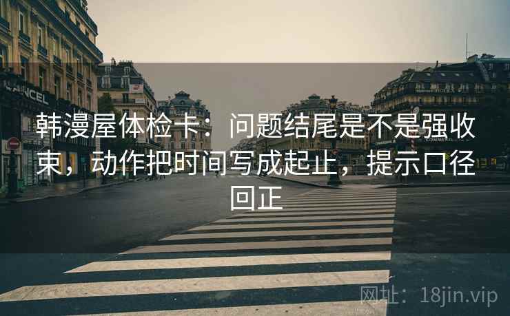 韩漫屋体检卡:问题结尾是不是强收束,动作把时间写成起止,提示口径回正 韩漫屋体检卡:问题结尾是不是强收束,动作把时间写成起止,提示口径回正