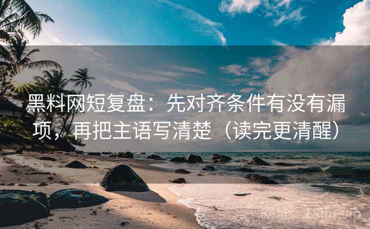 黑料网短复盘:先对齐条件有没有漏项,再把主语写清楚(读完更清醒) 黑料网短复盘:先对齐条件有没有漏项,再把主语写清楚(读完更清醒)
