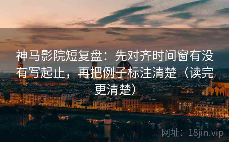 神马影院短复盘:先对齐时间窗有没有写起止,再把例子标注清楚(读完更清楚) 神马影院短复盘:先对齐时间窗有没有写起止,再把例子标注清楚(读完更清楚)