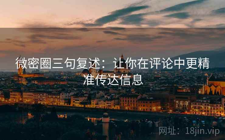 微密圈三句复述:让你在评论中更精准传达信息 微密圈三句复述:让你在评论中更精准传达信息