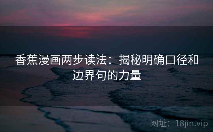 香蕉漫画两步读法:揭秘明确口径和边界句的力量 香蕉漫画两步读法:揭秘明确口径和边界句的力量