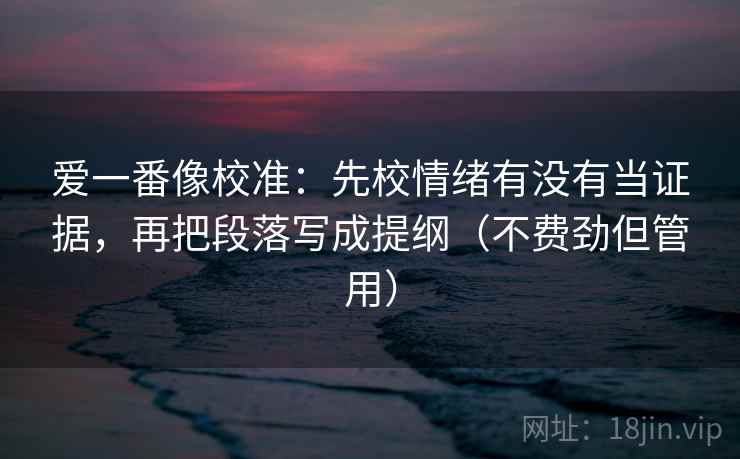 爱一番像校准:先校情绪有没有当证据,再把段落写成提纲(不费劲但管用) 爱一番像校准:先校情绪有没有当证据,再把段落写成提纲(不费劲但管用)