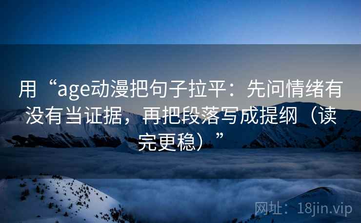 用“age动漫把句子拉平:先问情绪有没有当证据,再把段落写成提纲(读完更稳)” 用“age动漫把句子拉平:先问情绪有没有当证据,再把段落写成提纲(读完更稳)”