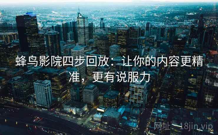 蜂鸟影院四步回放:让你的内容更精准,更有说服力 蜂鸟影院四步回放:让你的内容更精准,更有说服力