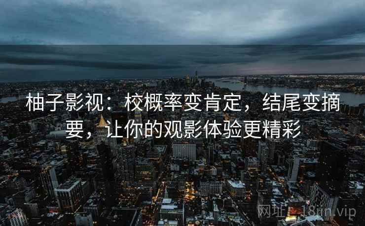 柚子影视:校概率变肯定,结尾变摘要,让你的观影体验更精彩 柚子影视:校概率变肯定,结尾变摘要,让你的观影体验更精彩