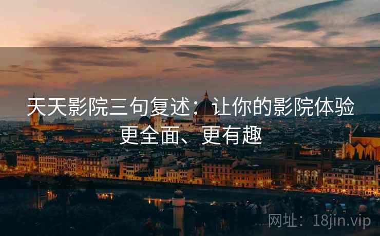 天天影院三句复述：让你的影院体验更全面、更有趣