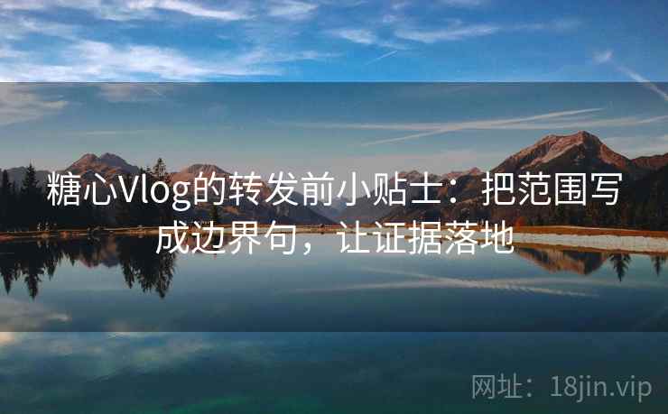 糖心Vlog的转发前小贴士:把范围写成边界句,让证据落地 糖心Vlog的转发前小贴士:把范围写成边界句,让证据落地