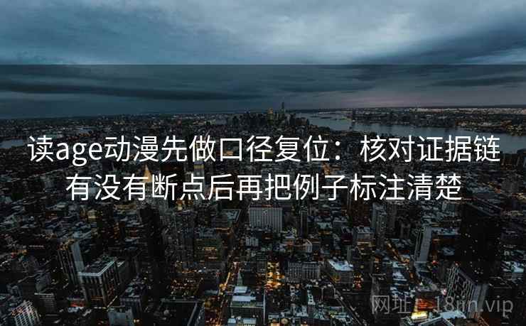 读age动漫先做口径复位:核对证据链有没有断点后再把例子标注清楚 读age动漫先做口径复位:核对证据链有没有断点后再把例子标注清楚