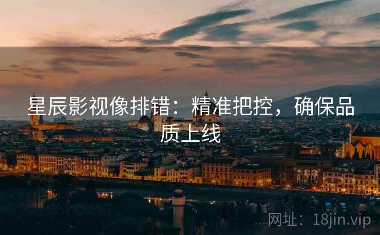 星辰影视像排错:精准把控,确保品质上线 星辰影视像排错:精准把控,确保品质上线