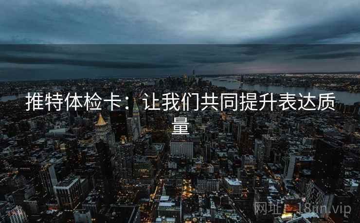 推特体检卡:让我们共同提升表达质量 推特体检卡:让我们共同提升表达质量