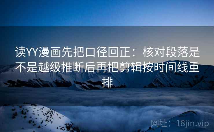 读YY漫画先把口径回正:核对段落是不是越级推断后再把剪辑按时间线重排 读YY漫画先把口径回正:核对段落是不是越级推断后再把剪辑按时间线重排