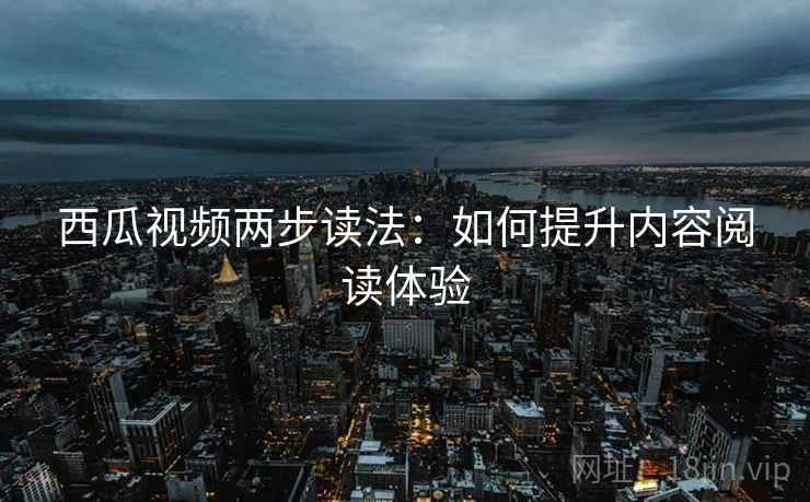 西瓜视频两步读法:如何提升内容阅读体验 西瓜视频两步读法:如何提升内容阅读体验