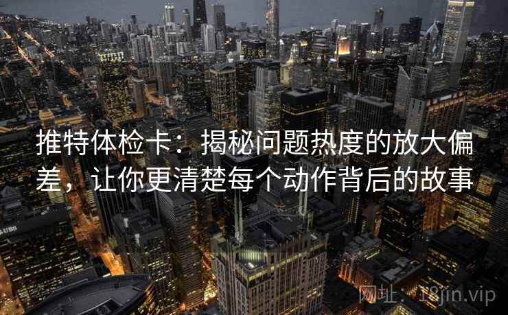 推特体检卡:揭秘问题热度的放大偏差,让你更清楚每个动作背后的故事 推特体检卡:揭秘问题热度的放大偏差,让你更清楚每个动作背后的故事