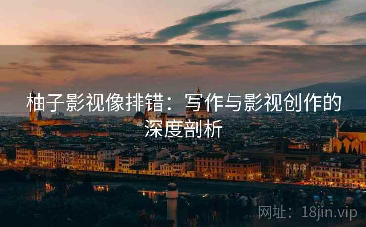 柚子影视像排错:写作与影视创作的深度剖析 柚子影视像排错:写作与影视创作的深度剖析