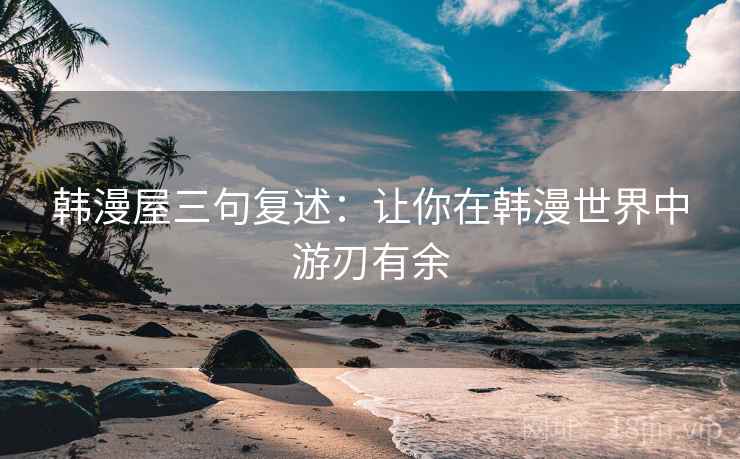 韩漫屋三句复述:让你在韩漫世界中游刃有余 韩漫屋三句复述:让你在韩漫世界中游刃有余
