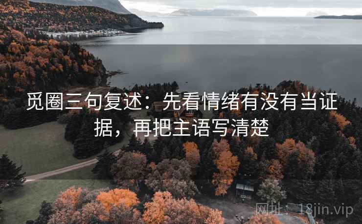 觅圈三句复述:先看情绪有没有当证据,再把主语写清楚 觅圈三句复述:先看情绪有没有当证据,再把主语写清楚