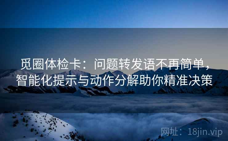 觅圈体检卡:问题转发语不再简单,智能化提示与动作分解助你精准决策 觅圈体检卡:问题转发语不再简单,智能化提示与动作分解助你精准决策