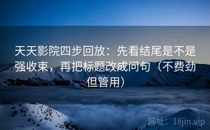 天天影院四步回放:先看结尾是不是强收束,再把标题改成问句(不费劲但管用) 天天影院四步回放:先看结尾是不是强收束,再把标题改成问句(不费劲但管用)