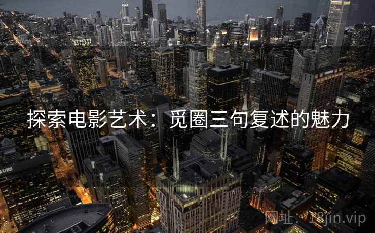 探索电影艺术:觅圈三句复述的魅力 探索电影艺术:觅圈三句复述的魅力