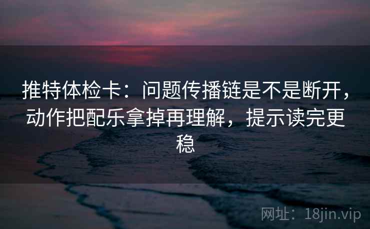推特体检卡:问题传播链是不是断开,动作把配乐拿掉再理解,提示读完更稳 推特体检卡:问题传播链是不是断开,动作把配乐拿掉再理解,提示读完更稳