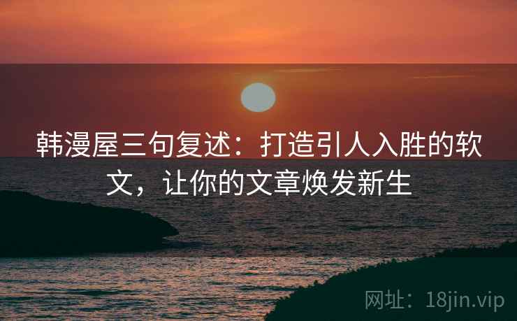 韩漫屋三句复述:打造引人入胜的软文,让你的文章焕发新生 韩漫屋三句复述:打造引人入胜的软文,让你的文章焕发新生